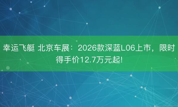 幸运飞艇 北京车展：2026款深蓝L06上市，限时得手价12.7万元起!