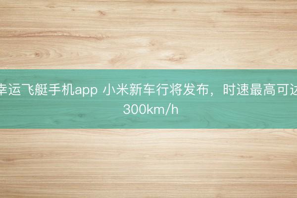 幸运飞艇手机app 小米新车行将发布，时速最高可达 300km/h