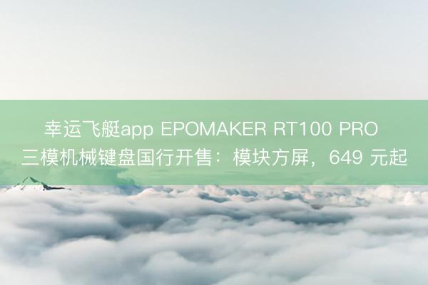 幸运飞艇app EPOMAKER RT100 PRO 三模机械键盘国行开售：模块方屏，649 元起